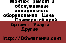 Монтаж, ремонт и обслуживание холодильного оборудования › Цена ­ 1 000 - Приморский край, Артем г. Услуги » Другие   